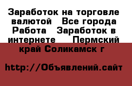 Заработок на торговле валютой - Все города Работа » Заработок в интернете   . Пермский край,Соликамск г.